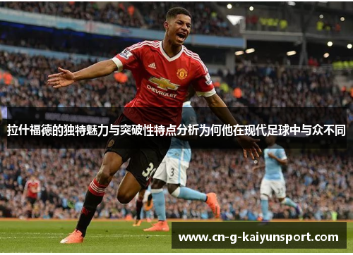 拉什福德的独特魅力与突破性特点分析为何他在现代足球中与众不同