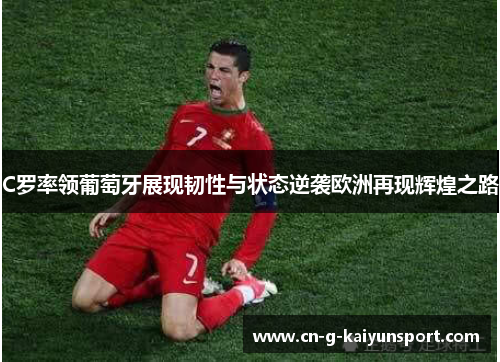 C罗率领葡萄牙展现韧性与状态逆袭欧洲再现辉煌之路