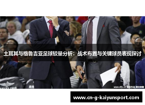 土耳其与格鲁吉亚足球较量分析:战术布置与关键球员表现探讨 土耳其与格鲁吉亚足球较量分析:战术布置与关键球员表现探讨