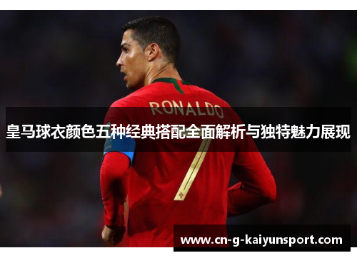 皇马球衣颜色五种经典搭配全面解析与独特魅力展现