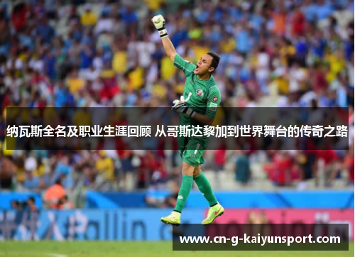 纳瓦斯全名及职业生涯回顾 从哥斯达黎加到世界舞台的传奇之路 纳瓦斯全名及职业生涯回顾 从哥斯达黎加到世界舞台的传奇之路