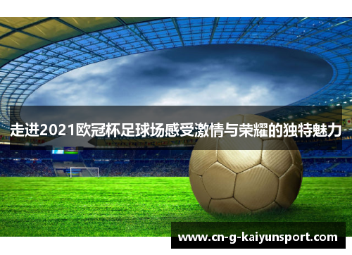 走进2021欧冠杯足球场感受激情与荣耀的独特魅力
