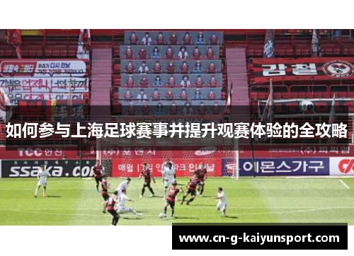 如何参与上海足球赛事并提升观赛体验的全攻略 如何参与上海足球赛事并提升观赛体验的全攻略
