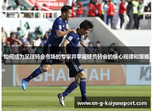 如何成为足球转会市场的专家并掌握球员转会的核心规律和策略