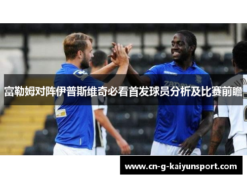 富勒姆对阵伊普斯维奇必看首发球员分析及比赛前瞻