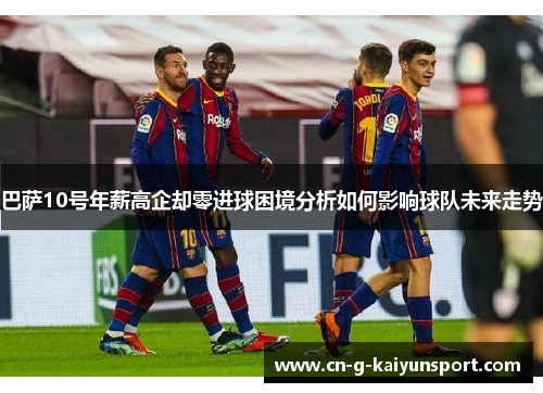 巴萨10号年薪高企却零进球困境分析如何影响球队未来走势