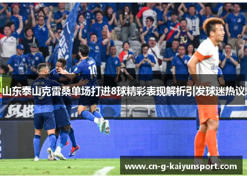 山东泰山克雷桑单场打进8球精彩表现解析引发球迷热议