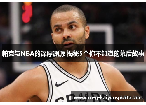 帕克与NBA的深厚渊源 揭秘5个你不知道的幕后故事
