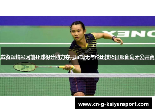 戴资颖精彩网前扑球得分助力夺冠展现无与伦比技巧征服葡萄牙公开赛 戴资颖精彩网前扑球得分助力夺冠展现无与伦比技巧征服葡萄牙公开赛