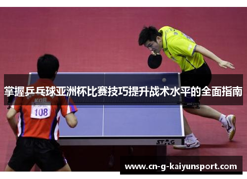 掌握乒乓球亚洲杯比赛技巧提升战术水平的全面指南