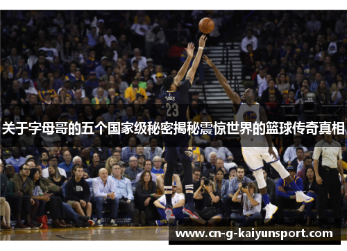 关于字母哥的五个国家级秘密揭秘震惊世界的篮球传奇真相
