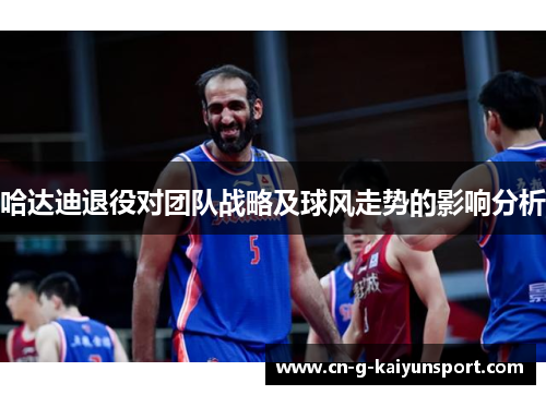 哈达迪退役对团队战略及球风走势的影响分析