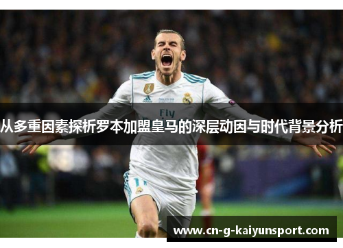 从多重因素探析罗本加盟皇马的深层动因与时代背景分析
