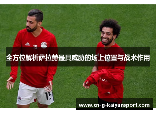 全方位解析萨拉赫最具威胁的场上位置与战术作用 全方位解析萨拉赫最具威胁的场上位置与战术作用