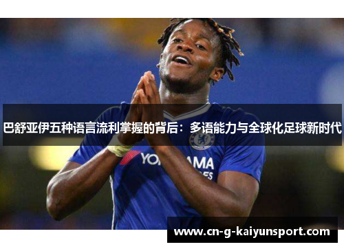 巴舒亚伊五种语言流利掌握的背后：多语能力与全球化足球新时代