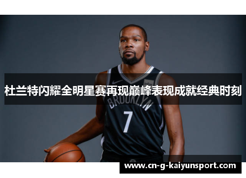 杜兰特闪耀全明星赛再现巅峰表现成就经典时刻 杜兰特闪耀全明星赛再现巅峰表现成就经典时刻