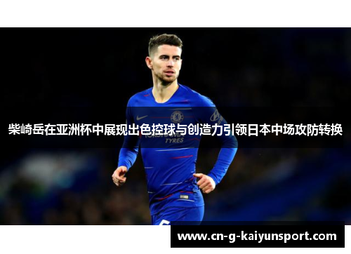 柴崎岳在亚洲杯中展现出色控球与创造力引领日本中场攻防转换 柴崎岳在亚洲杯中展现出色控球与创造力引领日本中场攻防转换
