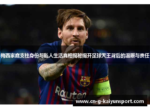 梅西家庭支柱身份与私人生活真相揭秘揭开足球天王背后的温暖与责任 梅西家庭支柱身份与私人生活真相揭秘揭开足球天王背后的温暖与责任
