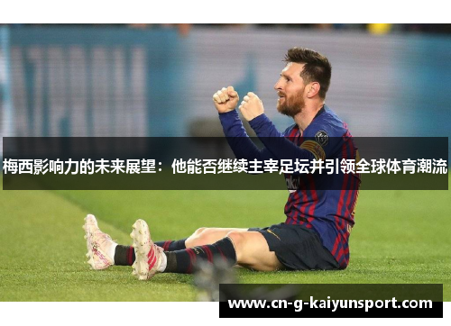 梅西影响力的未来展望:他能否继续主宰足坛并引领全球体育潮流 梅西影响力的未来展望:他能否继续主宰足坛并引领全球体育潮流