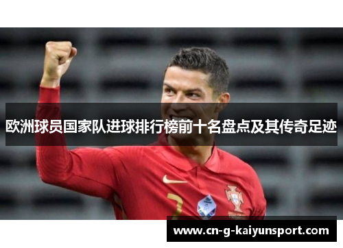 欧洲球员国家队进球排行榜前十名盘点及其传奇足迹