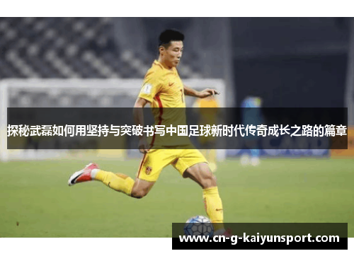 探秘武磊如何用坚持与突破书写中国足球新时代传奇成长之路的篇章 探秘武磊如何用坚持与突破书写中国足球新时代传奇成长之路的篇章