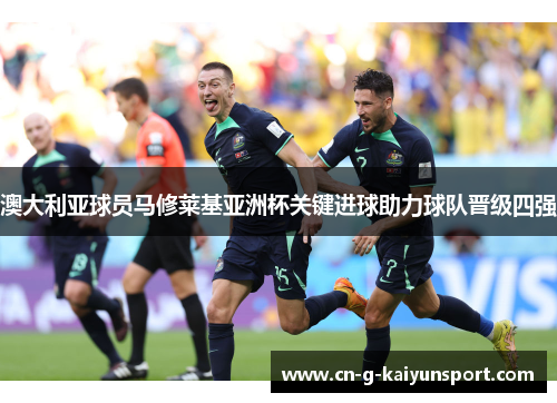 澳大利亚球员马修莱基亚洲杯关键进球助力球队晋级四强