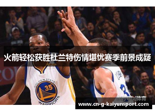 火箭轻松获胜杜兰特伤情堪忧赛季前景成疑 火箭轻松获胜杜兰特伤情堪忧赛季前景成疑