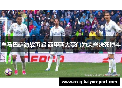 皇马巴萨激战再起 西甲两大豪门为荣誉殊死搏斗 皇马巴萨激战再起 西甲两大豪门为荣誉殊死搏斗
