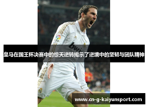 皇马在国王杯决赛中的惊天逆转揭示了逆境中的坚韧与团队精神