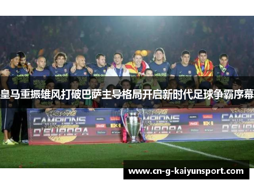 皇马重振雄风打破巴萨主导格局开启新时代足球争霸序幕