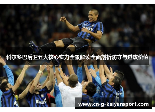 科尔多巴后卫五大核心实力全景解读全面剖析防守与进攻价值 科尔多巴后卫五大核心实力全景解读全面剖析防守与进攻价值