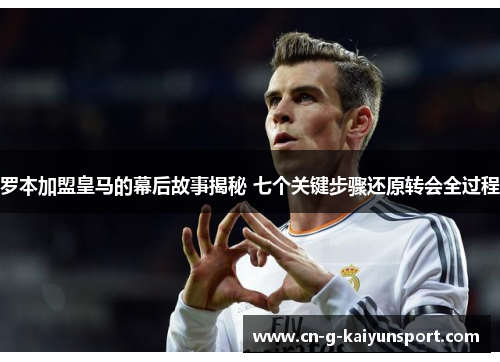 罗本加盟皇马的幕后故事揭秘 七个关键步骤还原转会全过程 罗本加盟皇马的幕后故事揭秘 七个关键步骤还原转会全过程