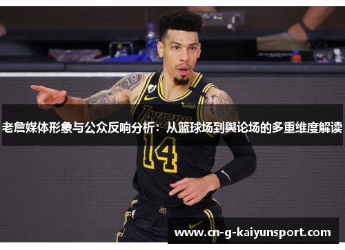 老詹媒体形象与公众反响分析:从篮球场到舆论场的多重维度解读 老詹媒体形象与公众反响分析:从篮球场到舆论场的多重维度解读