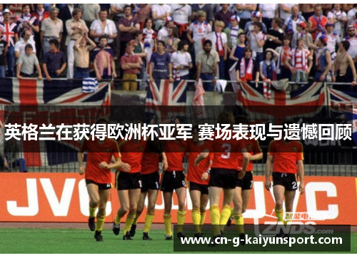 英格兰在获得欧洲杯亚军 赛场表现与遗憾回顾