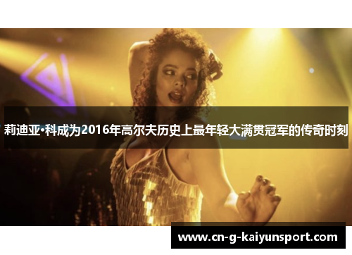 莉迪亚·科成为2016年高尔夫历史上最年轻大满贯冠军的传奇时刻 莉迪亚·科成为2016年高尔夫历史上最年轻大满贯冠军的传奇时刻