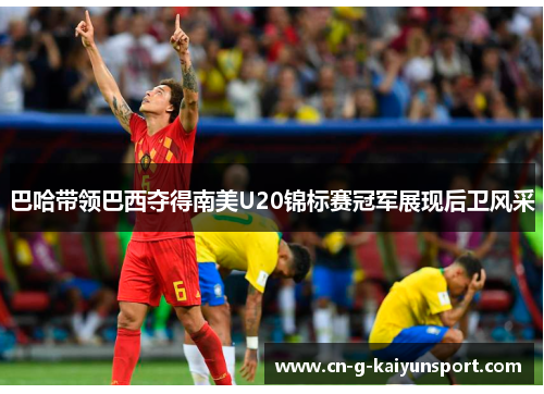 巴哈带领巴西夺得南美U20锦标赛冠军展现后卫风采 巴哈带领巴西夺得南美U20锦标赛冠军展现后卫风采