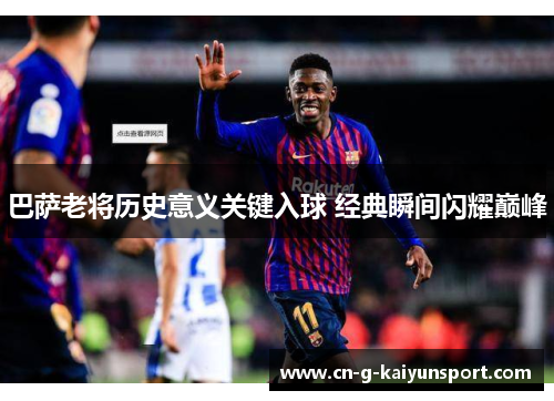 巴萨老将历史意义关键入球 经典瞬间闪耀巅峰