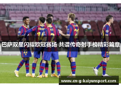 巴萨双星闪耀欧冠赛场 共谱传奇射手榜精彩篇章 巴萨双星闪耀欧冠赛场 共谱传奇射手榜精彩篇章