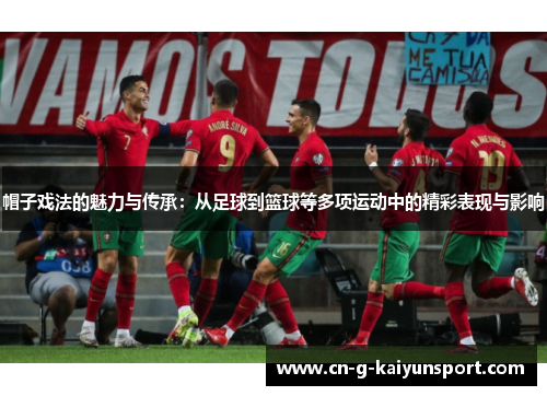 帽子戏法的魅力与传承：从足球到篮球等多项运动中的精彩表现与影响