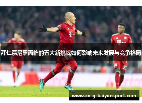 拜仁慕尼黑面临的五大新挑战如何影响未来发展与竞争格局 拜仁慕尼黑面临的五大新挑战如何影响未来发展与竞争格局