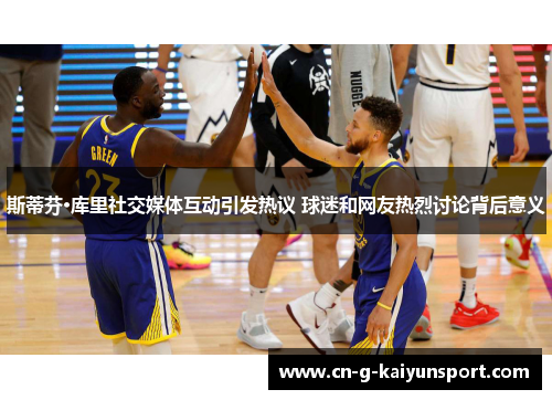 斯蒂芬·库里社交媒体互动引发热议 球迷和网友热烈讨论背后意义 斯蒂芬·库里社交媒体互动引发热议 球迷和网友热烈讨论背后意义