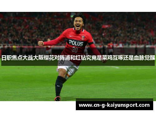日职焦点大战大阪樱花对阵浦和红钻究竟是菜鸡互啄还是血脉觉醒
