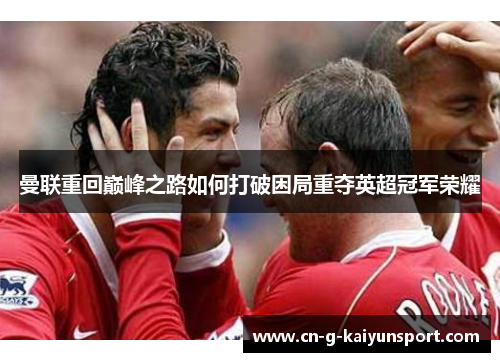 曼联重回巅峰之路如何打破困局重夺英超冠军荣耀 曼联重回巅峰之路如何打破困局重夺英超冠军荣耀