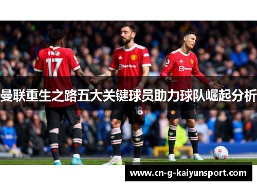 曼联重生之路五大关键球员助力球队崛起分析 曼联重生之路五大关键球员助力球队崛起分析