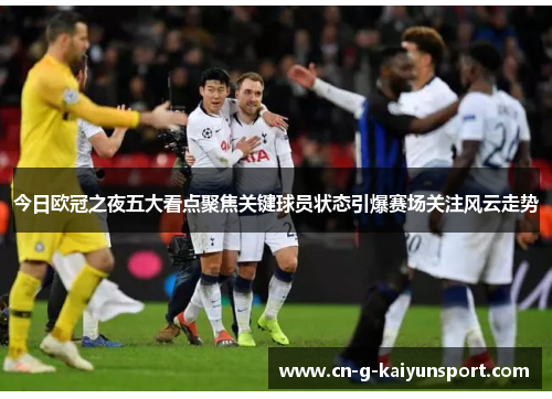 今日欧冠之夜五大看点聚焦关键球员状态引爆赛场关注风云走势 今日欧冠之夜五大看点聚焦关键球员状态引爆赛场关注风云走势