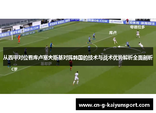 从西甲对位看库卢塞夫斯基对阵韩国的技术与战术优势解析全面剖析 从西甲对位看库卢塞夫斯基对阵韩国的技术与战术优势解析全面剖析