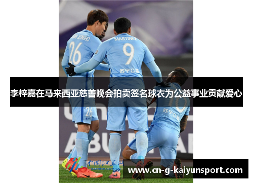 李梓嘉在马来西亚慈善晚会拍卖签名球衣为公益事业贡献爱心 李梓嘉在马来西亚慈善晚会拍卖签名球衣为公益事业贡献爱心