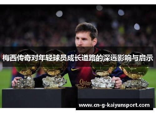 梅西传奇对年轻球员成长道路的深远影响与启示 梅西传奇对年轻球员成长道路的深远影响与启示