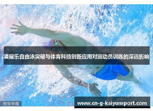 潘展乐自由泳突破与体育科技创新应用对运动员训练的深远影响 潘展乐自由泳突破与体育科技创新应用对运动员训练的深远影响