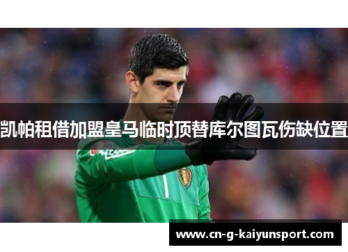 凯帕租借加盟皇马临时顶替库尔图瓦伤缺位置